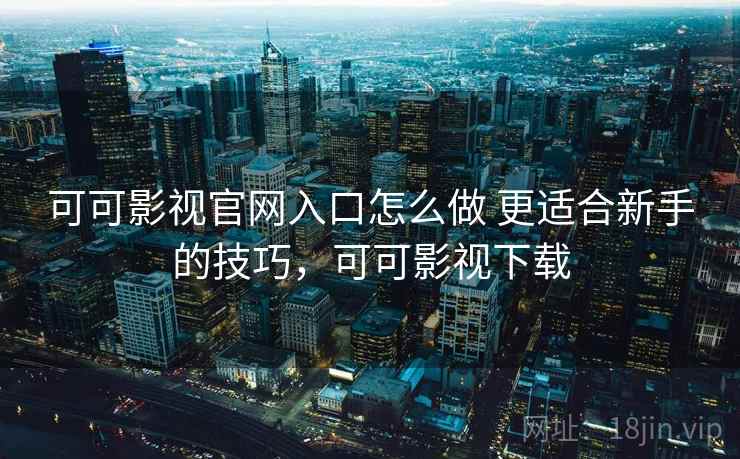 可可影视官网入口怎么做 更适合新手的技巧,可可影视下载 可可影视官网入口怎么做 更适合新手的技巧,可可影视下载