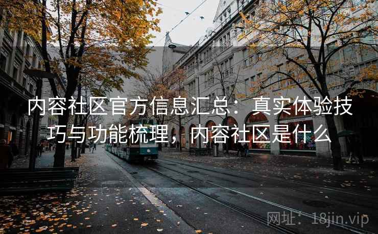 内容社区官方信息汇总：真实体验技巧与功能梳理，内容社区是什么