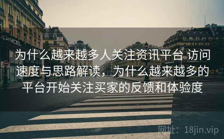 为什么越来越多人关注资讯平台 访问速度与思路解读，为什么越来越多的平台开始关注买家的反馈和体验度
