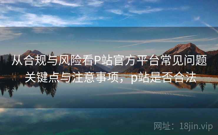从合规与风险看P站官方平台常见问题 关键点与注意事项,p站是否合法 从合规与风险看P站官方平台常见问题 关键点与注意事项,p站是否合法
