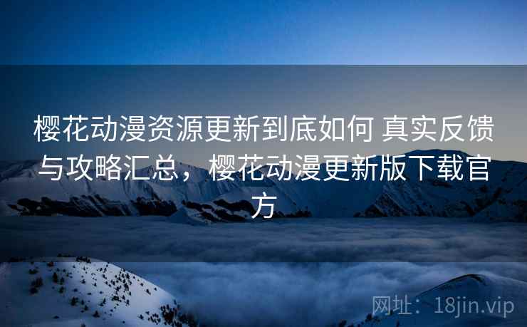 樱花动漫资源更新到底如何 真实反馈与攻略汇总,樱花动漫更新版下载官方 樱花动漫资源更新到底如何 真实反馈与攻略汇总,樱花动漫更新版下载官方