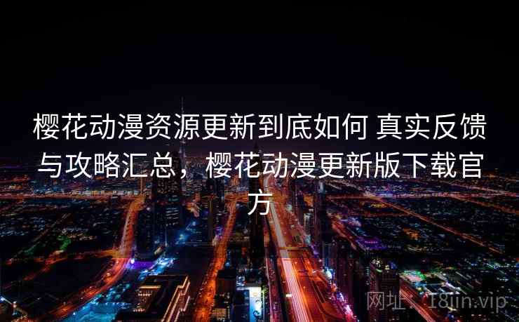 樱花动漫资源更新到底如何 真实反馈与攻略汇总，樱花动漫更新版下载官方