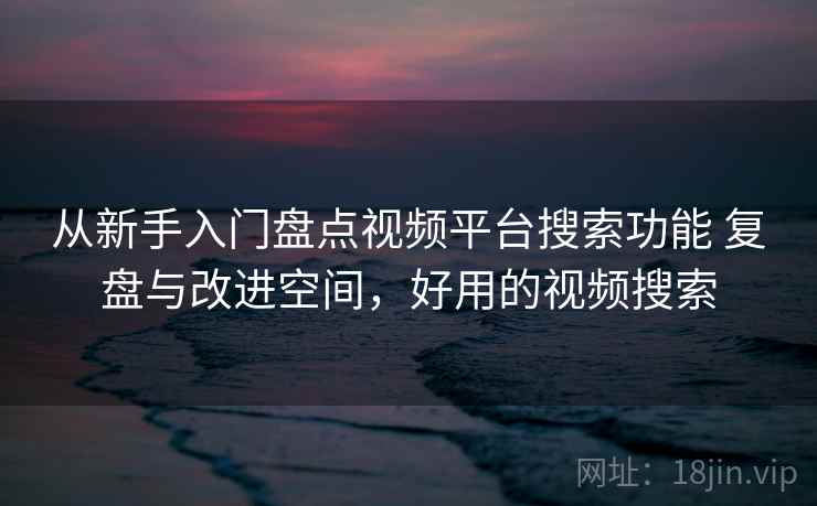 从新手入门盘点视频平台搜索功能 复盘与改进空间，好用的视频搜索