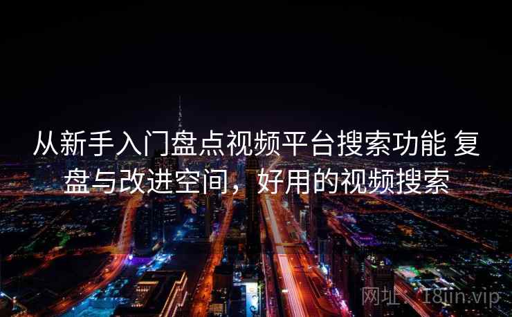 从新手入门盘点视频平台搜索功能 复盘与改进空间,好用的视频搜索 从新手入门盘点视频平台搜索功能 复盘与改进空间,好用的视频搜索
