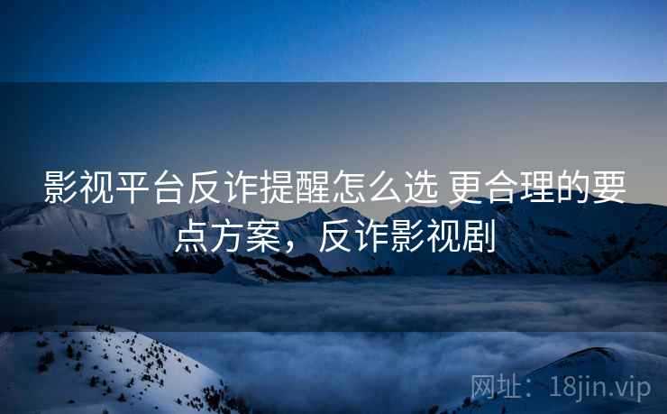 影视平台反诈提醒怎么选 更合理的要点方案，反诈影视剧