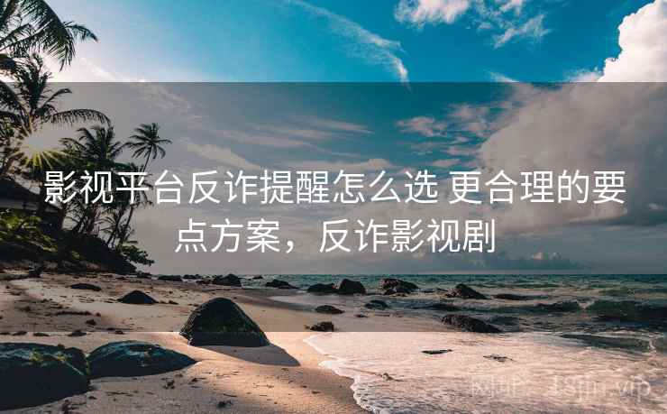 影视平台反诈提醒怎么选 更合理的要点方案，反诈影视剧