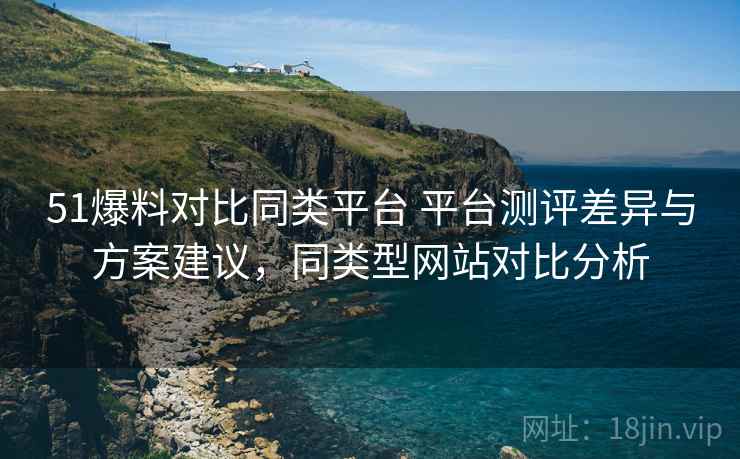 51爆料对比同类平台 平台测评差异与方案建议,同类型网站对比分析 51爆料对比同类平台 平台测评差异与方案建议,同类型网站对比分析