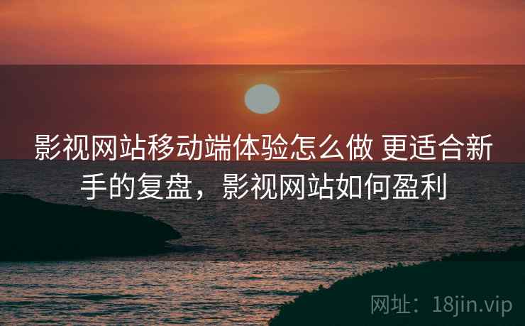 影视网站移动端体验怎么做 更适合新手的复盘,影视网站如何盈利 影视网站移动端体验怎么做 更适合新手的复盘,影视网站如何盈利