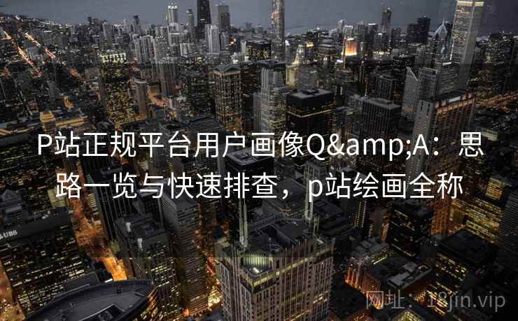 P站正规平台用户画像Q&A:思路一览与快速排查,p站绘画全称 P站正规平台用户画像Q&A:思路一览与快速排查,p站绘画全称