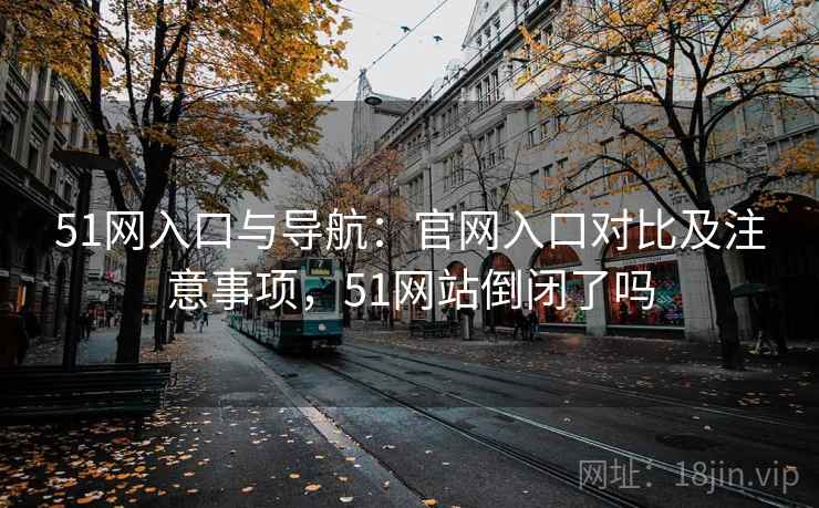 51网入口与导航：官网入口对比及注意事项，51网站倒闭了吗
