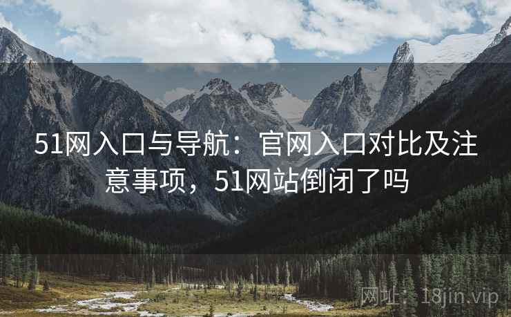 51网入口与导航：官网入口对比及注意事项，51网站倒闭了吗