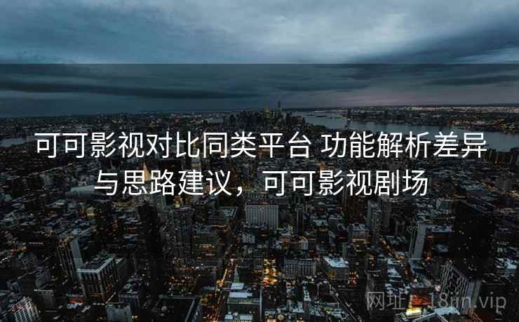 可可影视对比同类平台 功能解析差异与思路建议，可可影视剧场