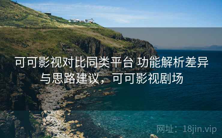 可可影视对比同类平台 功能解析差异与思路建议,可可影视剧场 可可影视对比同类平台 功能解析差异与思路建议,可可影视剧场