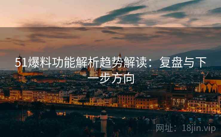 51爆料功能解析趋势解读:复盘与下一步方向 51爆料功能解析趋势解读:复盘与下一步方向