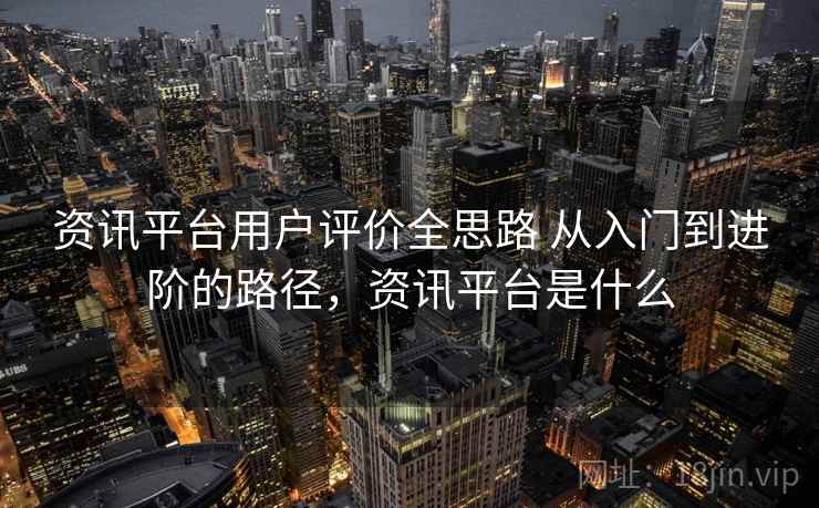 资讯平台用户评价全思路 从入门到进阶的路径,资讯平台是什么 资讯平台用户评价全思路 从入门到进阶的路径,资讯平台是什么