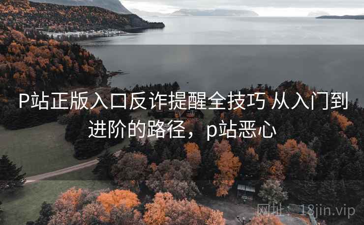 P站正版入口反诈提醒全技巧 从入门到进阶的路径,p站恶心 P站正版入口反诈提醒全技巧 从入门到进阶的路径,p站恶心
