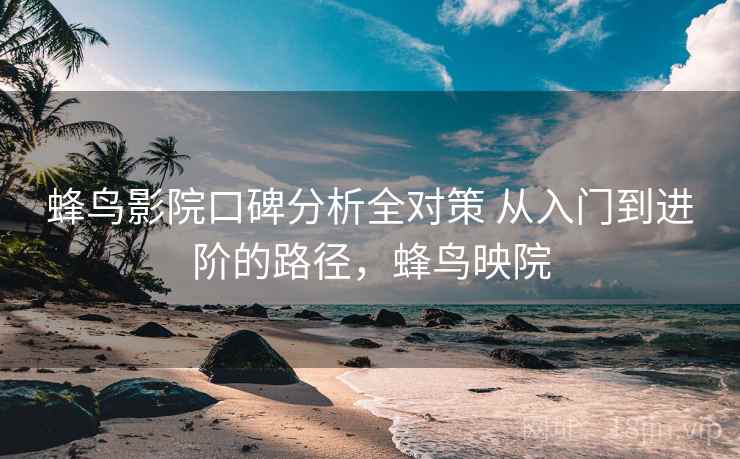 蜂鸟影院口碑分析全对策 从入门到进阶的路径，蜂鸟映院