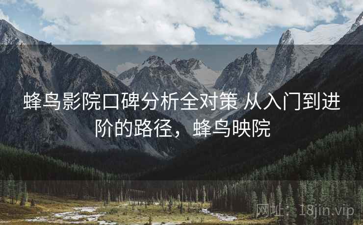 蜂鸟影院口碑分析全对策 从入门到进阶的路径,蜂鸟映院 蜂鸟影院口碑分析全对策 从入门到进阶的路径,蜂鸟映院