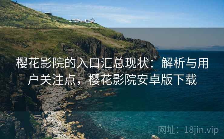 樱花影院的入口汇总现状:解析与用户关注点,樱花影院安卓版下载 樱花影院的入口汇总现状:解析与用户关注点,樱花影院安卓版下载