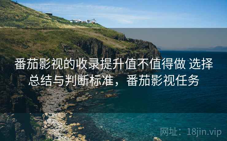 番茄影视的收录提升值不值得做 选择总结与判断标准,番茄影视任务 番茄影视的收录提升值不值得做 选择总结与判断标准,番茄影视任务