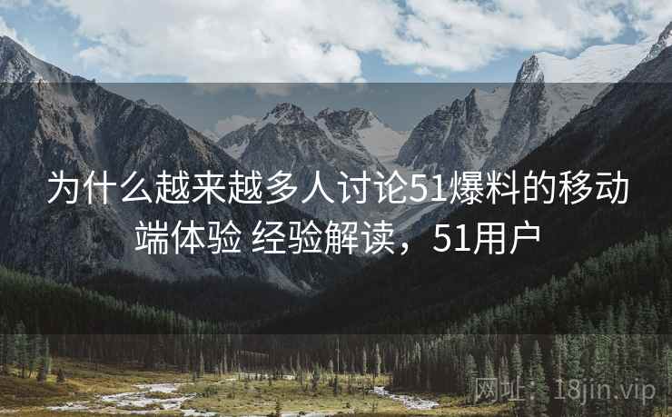 为什么越来越多人讨论51爆料的移动端体验 经验解读,51用户 为什么越来越多人讨论51爆料的移动端体验 经验解读,51用户