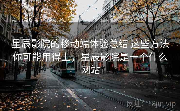 星辰影院的移动端体验总结 这些方法你可能用得上，星辰影院是一个什么网站