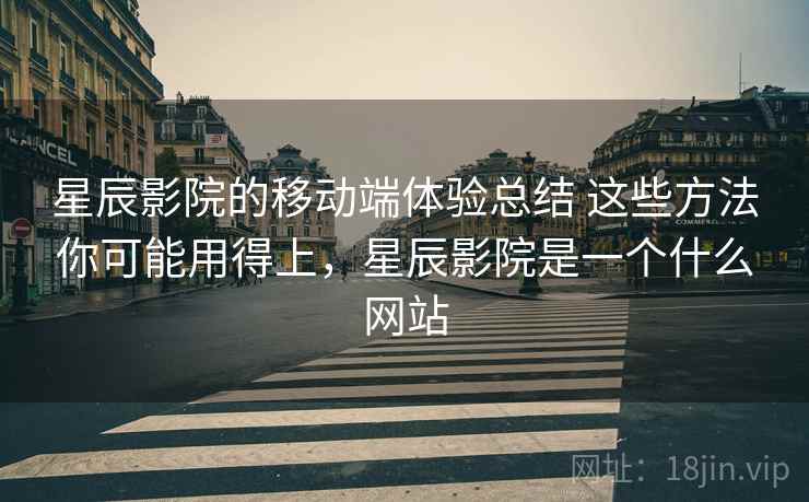 星辰影院的移动端体验总结 这些方法你可能用得上,星辰影院是一个什么网站 星辰影院的移动端体验总结 这些方法你可能用得上,星辰影院是一个什么网站