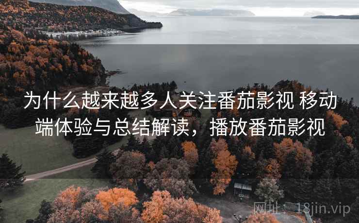 为什么越来越多人关注番茄影视 移动端体验与总结解读,播放番茄影视 为什么越来越多人关注番茄影视 移动端体验与总结解读,播放番茄影视