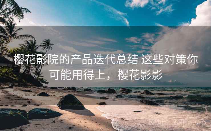 樱花影院的产品迭代总结 这些对策你可能用得上，樱花影影