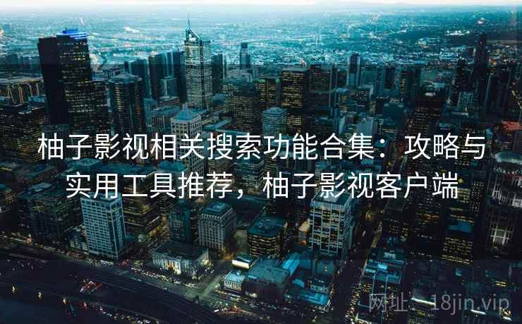 柚子影视相关搜索功能合集：攻略与实用工具推荐，柚子影视客户端