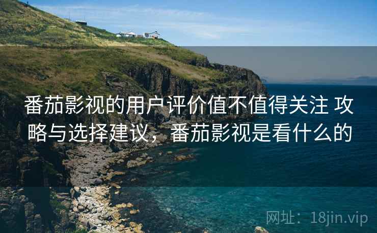番茄影视的用户评价值不值得关注 攻略与选择建议,番茄影视是看什么的 番茄影视的用户评价值不值得关注 攻略与选择建议,番茄影视是看什么的