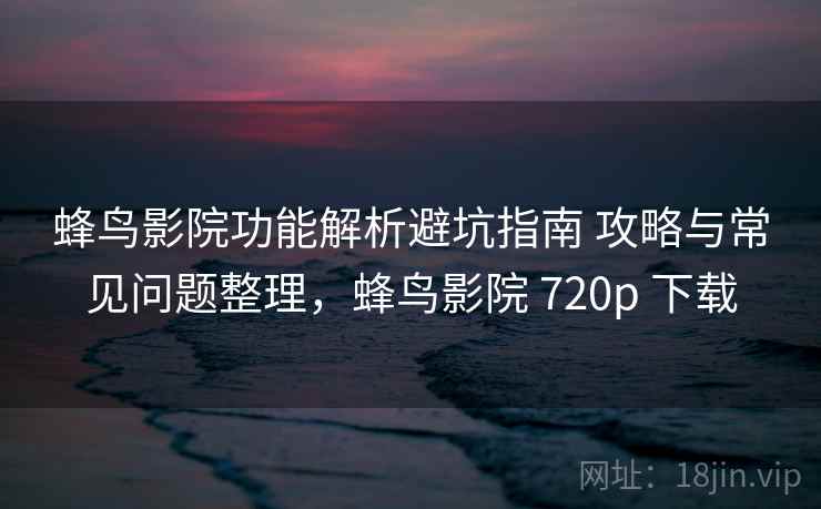 蜂鸟影院功能解析避坑指南 攻略与常见问题整理，蜂鸟影院 720p 下载