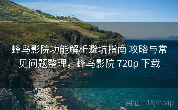 蜂鸟影院功能解析避坑指南 攻略与常见问题整理，蜂鸟影院 720p 下载