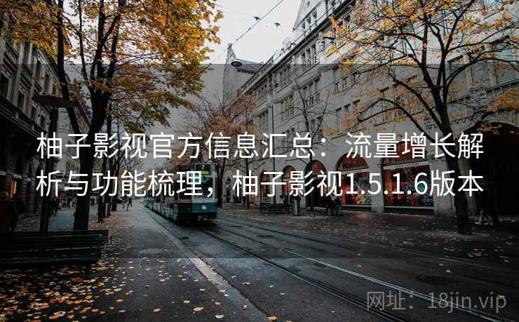柚子影视官方信息汇总：流量增长解析与功能梳理，柚子影视1.5.1.6版本