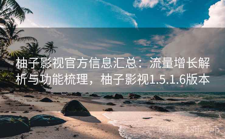 柚子影视官方信息汇总:流量增长解析与功能梳理,柚子影视1.5.1.6版本 柚子影视官方信息汇总:流量增长解析与功能梳理,柚子影视1.5.1.6版本