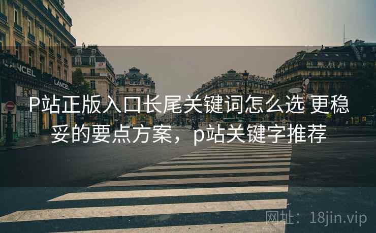 P站正版入口长尾关键词怎么选 更稳妥的要点方案，p站关键字推荐