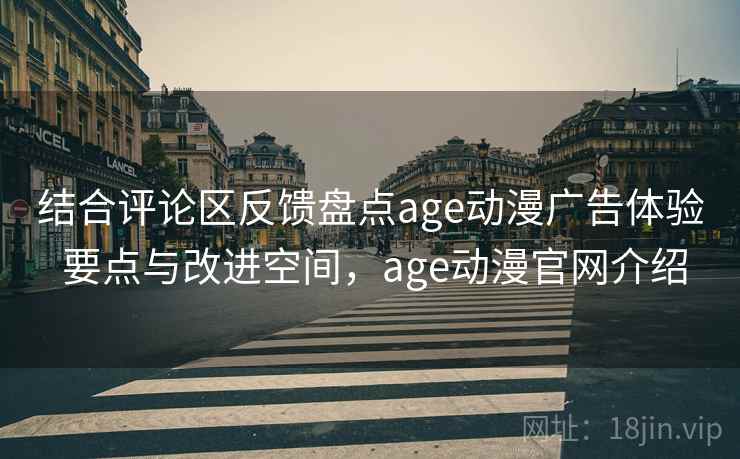 结合评论区反馈盘点age动漫广告体验 要点与改进空间，age动漫官网介绍