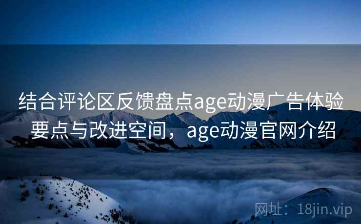 结合评论区反馈盘点age动漫广告体验 要点与改进空间,age动漫官网介绍 结合评论区反馈盘点age动漫广告体验 要点与改进空间,age动漫官网介绍