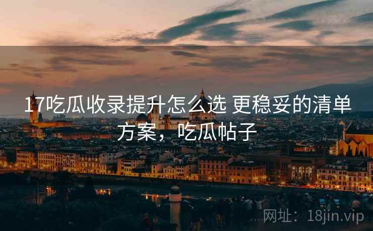 17吃瓜收录提升怎么选 更稳妥的清单方案，吃瓜帖子