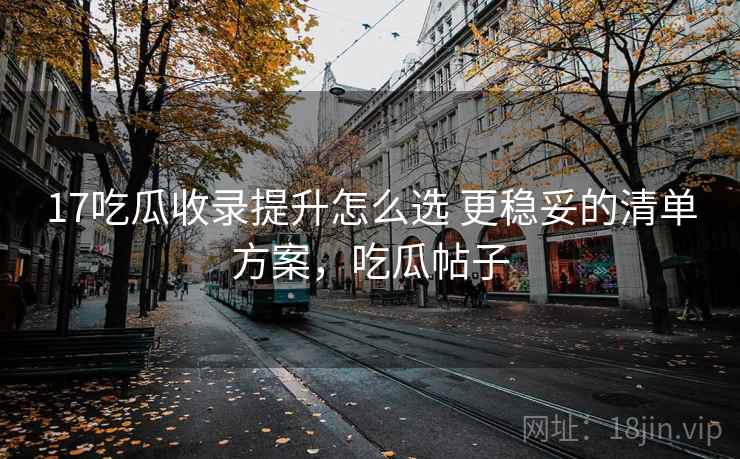 17吃瓜收录提升怎么选 更稳妥的清单方案,吃瓜帖子 17吃瓜收录提升怎么选 更稳妥的清单方案,吃瓜帖子