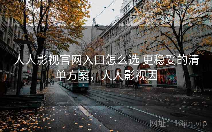 人人影视官网入口怎么选 更稳妥的清单方案,人人影视因 人人影视官网入口怎么选 更稳妥的清单方案,人人影视因