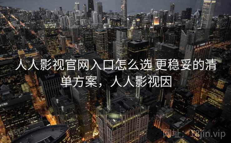 人人影视官网入口怎么选 更稳妥的清单方案，人人影视因
