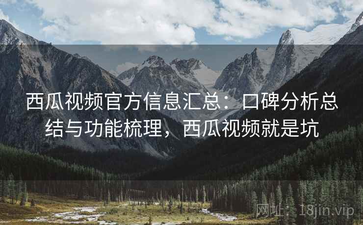 西瓜视频官方信息汇总：口碑分析总结与功能梳理，西瓜视频就是坑