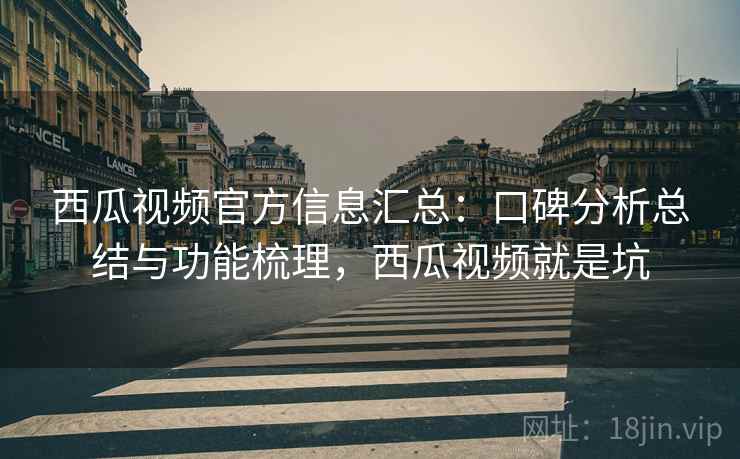 西瓜视频官方信息汇总:口碑分析总结与功能梳理,西瓜视频就是坑 西瓜视频官方信息汇总:口碑分析总结与功能梳理,西瓜视频就是坑