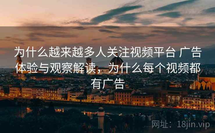 为什么越来越多人关注视频平台 广告体验与观察解读,为什么每个视频都有广告 为什么越来越多人关注视频平台 广告体验与观察解读,为什么每个视频都有广告