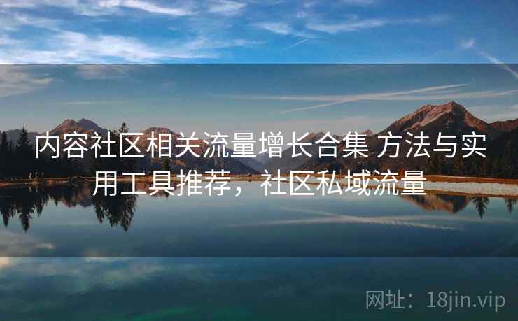 内容社区相关流量增长合集 方法与实用工具推荐，社区私域流量