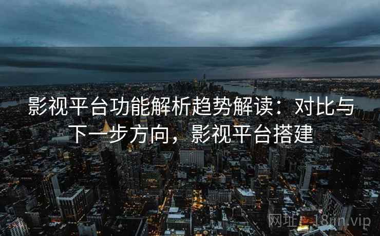 影视平台功能解析趋势解读：对比与下一步方向，影视平台搭建
