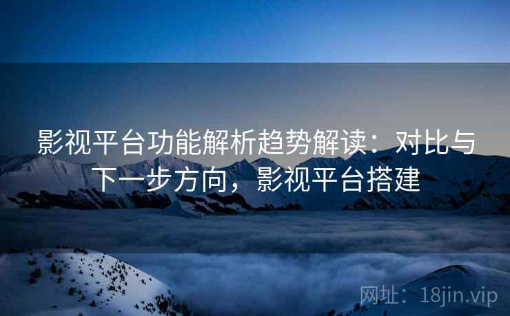 影视平台功能解析趋势解读：对比与下一步方向，影视平台搭建