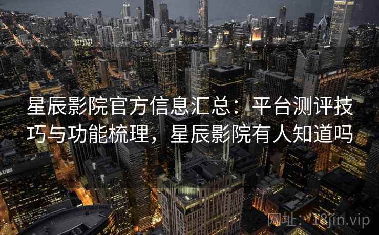 星辰影院官方信息汇总:平台测评技巧与功能梳理,星辰影院有人知道吗 星辰影院官方信息汇总:平台测评技巧与功能梳理,星辰影院有人知道吗
