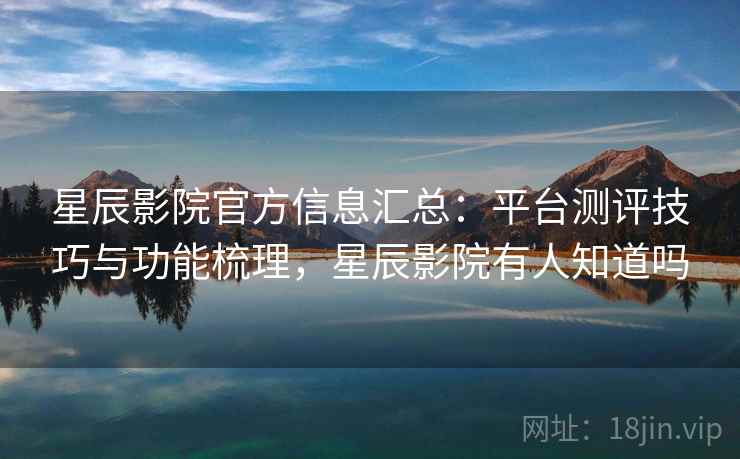 星辰影院官方信息汇总：平台测评技巧与功能梳理，星辰影院有人知道吗